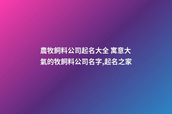 農牧飼料公司起名大全 寓意大氣的牧飼料公司名字,起名之家-第1張-公司起名-玄機派